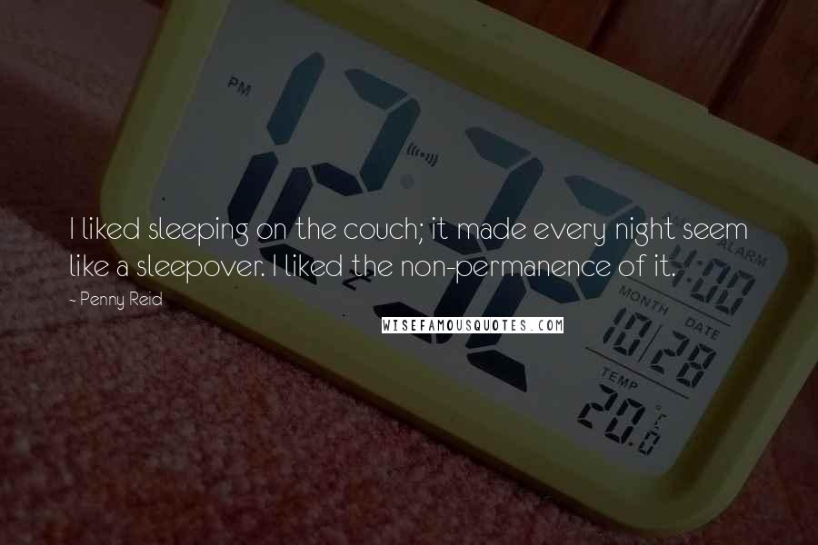 Penny Reid Quotes: I liked sleeping on the couch; it made every night seem like a sleepover. I liked the non-permanence of it.