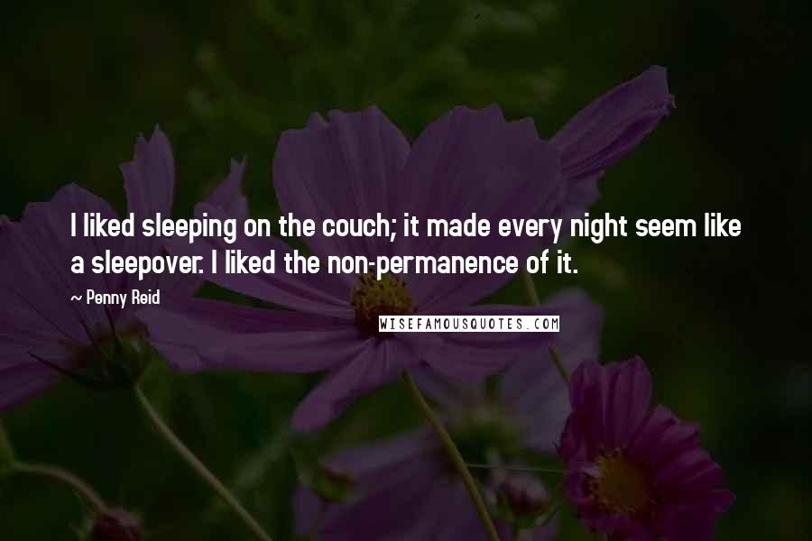 Penny Reid Quotes: I liked sleeping on the couch; it made every night seem like a sleepover. I liked the non-permanence of it.