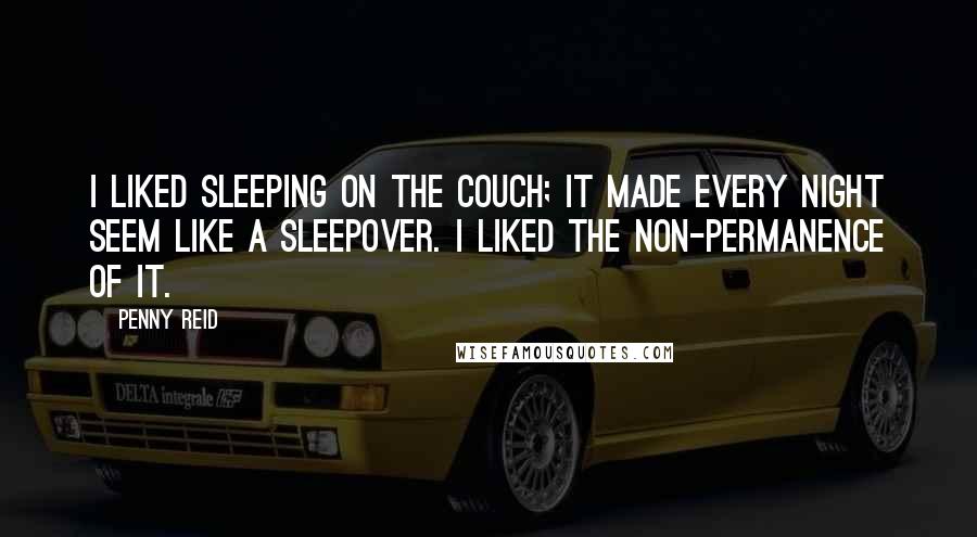 Penny Reid Quotes: I liked sleeping on the couch; it made every night seem like a sleepover. I liked the non-permanence of it.