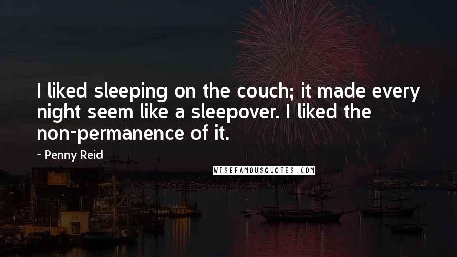 Penny Reid Quotes: I liked sleeping on the couch; it made every night seem like a sleepover. I liked the non-permanence of it.