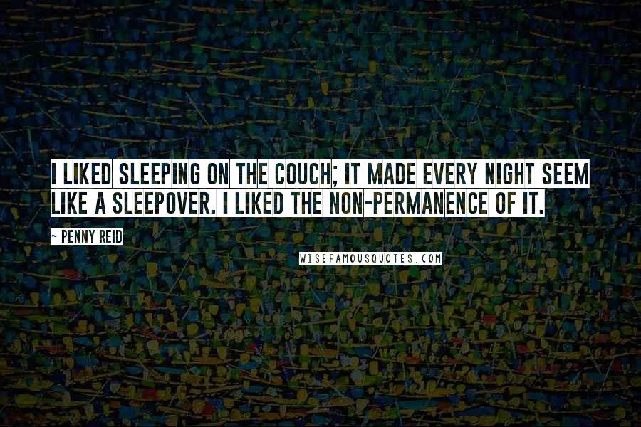 Penny Reid Quotes: I liked sleeping on the couch; it made every night seem like a sleepover. I liked the non-permanence of it.