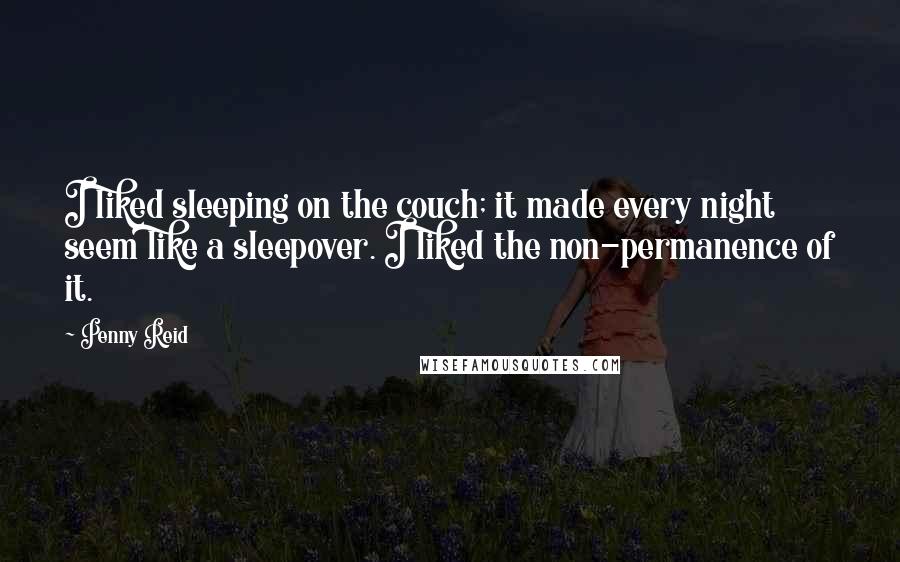 Penny Reid Quotes: I liked sleeping on the couch; it made every night seem like a sleepover. I liked the non-permanence of it.