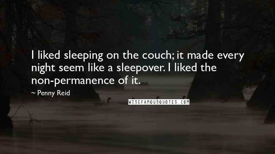 Penny Reid Quotes: I liked sleeping on the couch; it made every night seem like a sleepover. I liked the non-permanence of it.