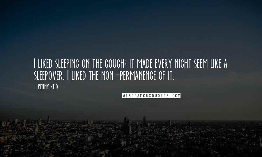 Penny Reid Quotes: I liked sleeping on the couch; it made every night seem like a sleepover. I liked the non-permanence of it.