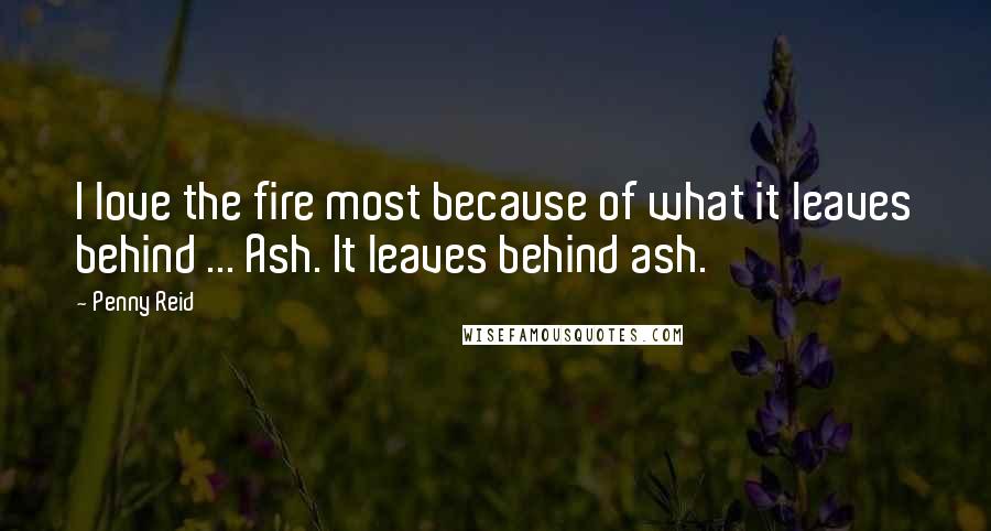 Penny Reid Quotes: I love the fire most because of what it leaves behind ... Ash. It leaves behind ash.