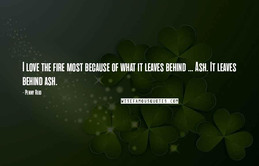 Penny Reid Quotes: I love the fire most because of what it leaves behind ... Ash. It leaves behind ash.