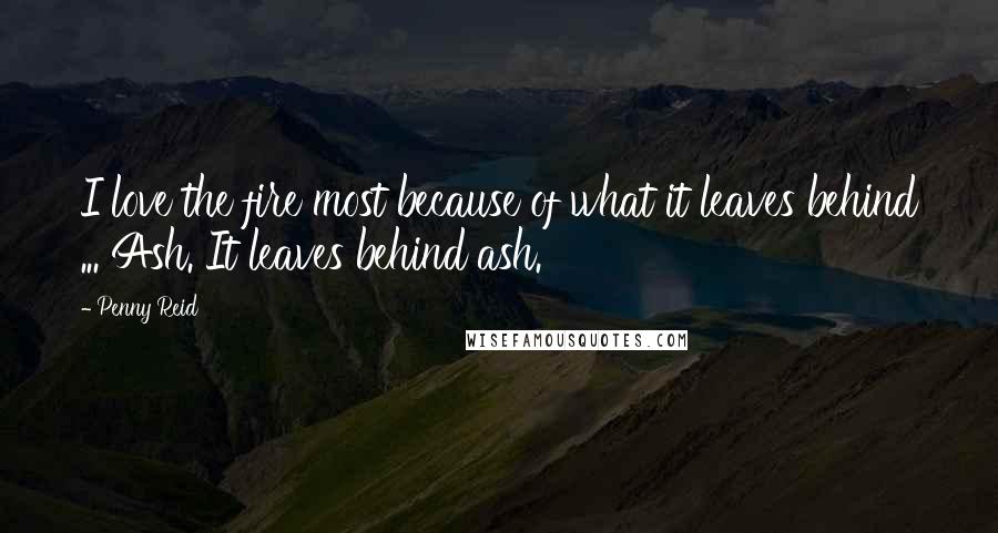 Penny Reid Quotes: I love the fire most because of what it leaves behind ... Ash. It leaves behind ash.