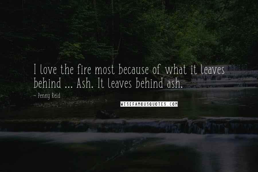 Penny Reid Quotes: I love the fire most because of what it leaves behind ... Ash. It leaves behind ash.