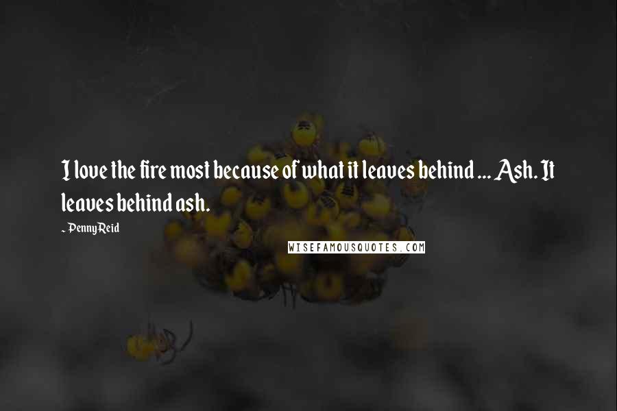 Penny Reid Quotes: I love the fire most because of what it leaves behind ... Ash. It leaves behind ash.
