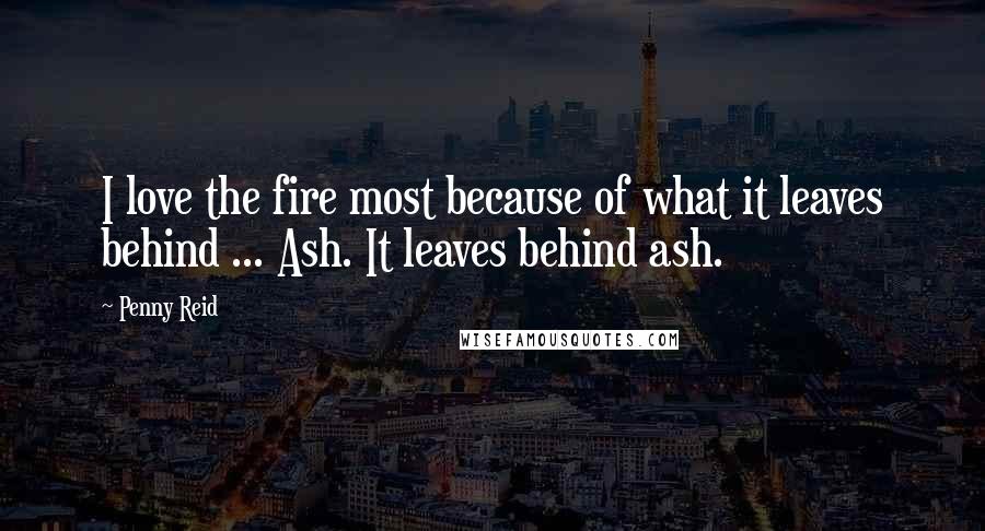 Penny Reid Quotes: I love the fire most because of what it leaves behind ... Ash. It leaves behind ash.