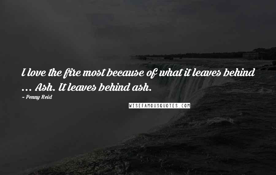 Penny Reid Quotes: I love the fire most because of what it leaves behind ... Ash. It leaves behind ash.