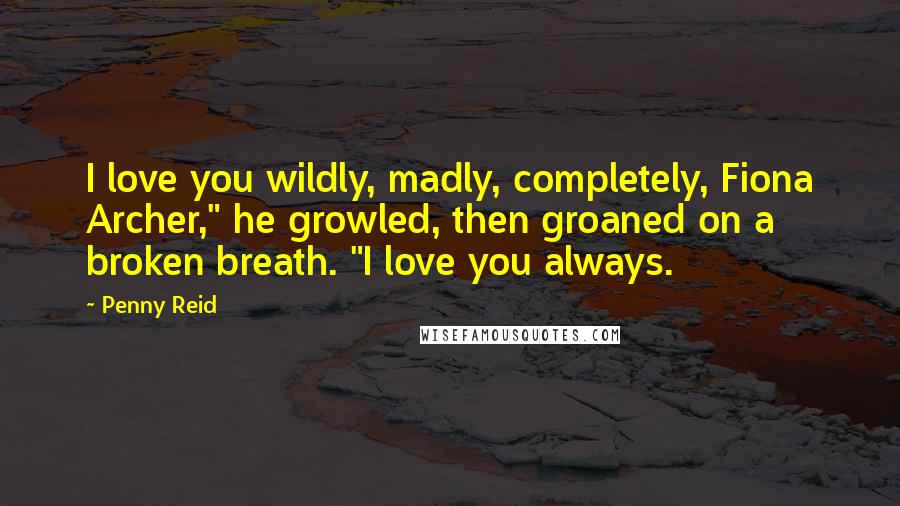 Penny Reid Quotes: I love you wildly, madly, completely, Fiona Archer," he growled, then groaned on a broken breath. "I love you always.