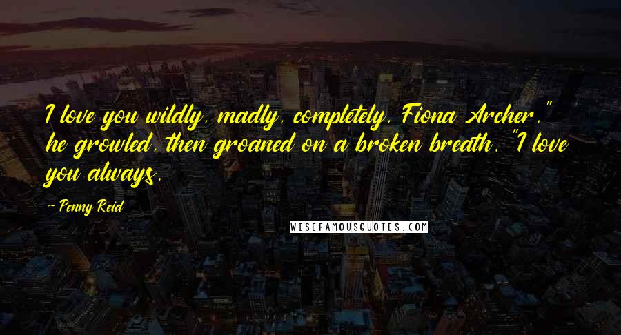 Penny Reid Quotes: I love you wildly, madly, completely, Fiona Archer," he growled, then groaned on a broken breath. "I love you always.