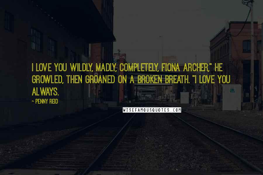 Penny Reid Quotes: I love you wildly, madly, completely, Fiona Archer," he growled, then groaned on a broken breath. "I love you always.