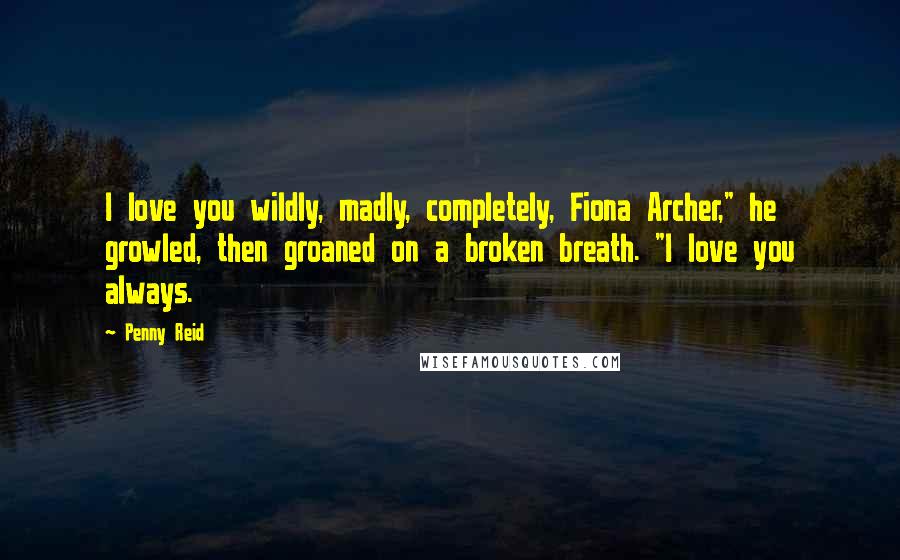 Penny Reid Quotes: I love you wildly, madly, completely, Fiona Archer," he growled, then groaned on a broken breath. "I love you always.