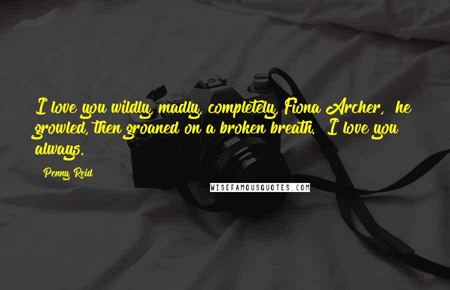 Penny Reid Quotes: I love you wildly, madly, completely, Fiona Archer," he growled, then groaned on a broken breath. "I love you always.