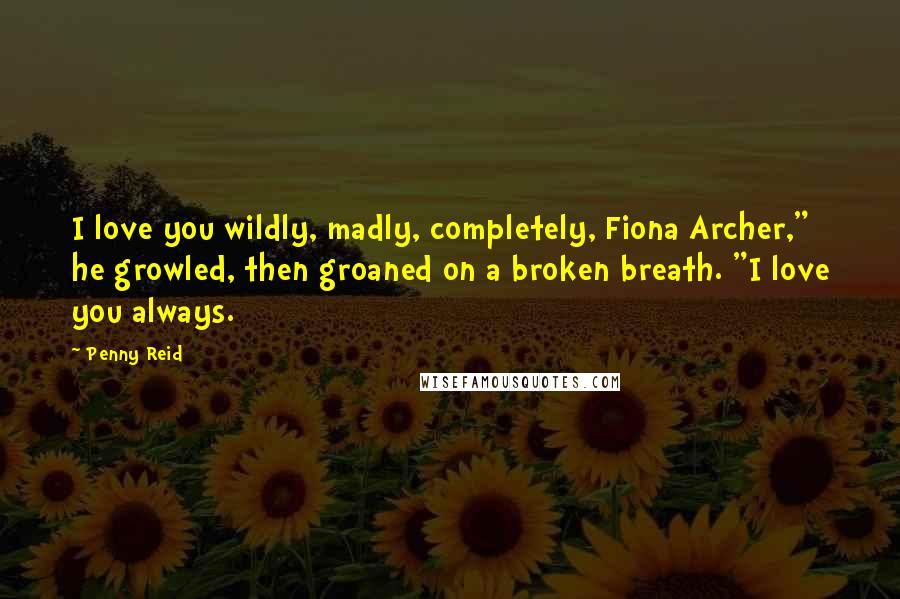 Penny Reid Quotes: I love you wildly, madly, completely, Fiona Archer," he growled, then groaned on a broken breath. "I love you always.