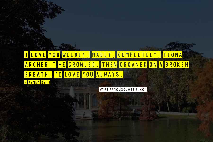 Penny Reid Quotes: I love you wildly, madly, completely, Fiona Archer," he growled, then groaned on a broken breath. "I love you always.