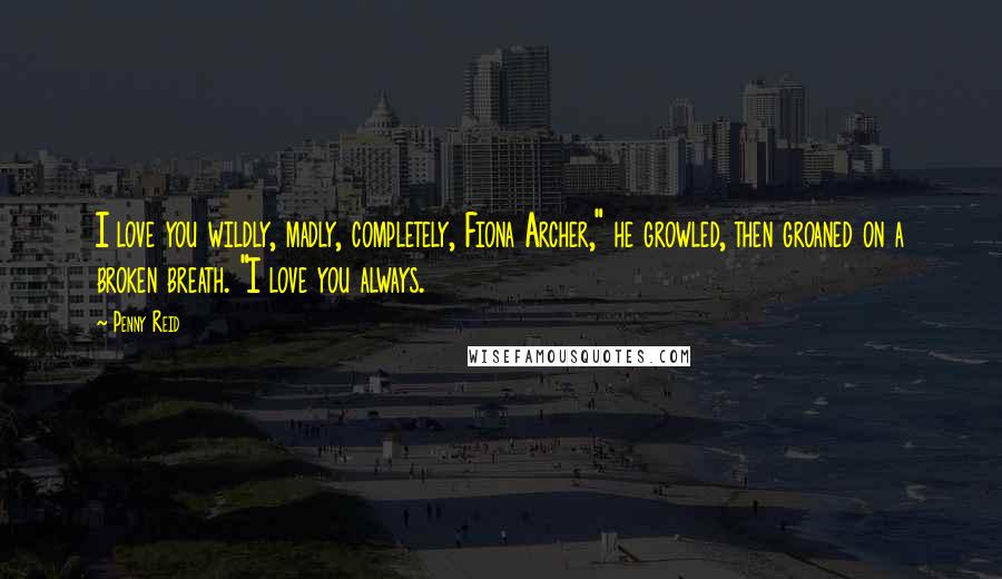 Penny Reid Quotes: I love you wildly, madly, completely, Fiona Archer," he growled, then groaned on a broken breath. "I love you always.