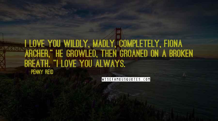 Penny Reid Quotes: I love you wildly, madly, completely, Fiona Archer," he growled, then groaned on a broken breath. "I love you always.