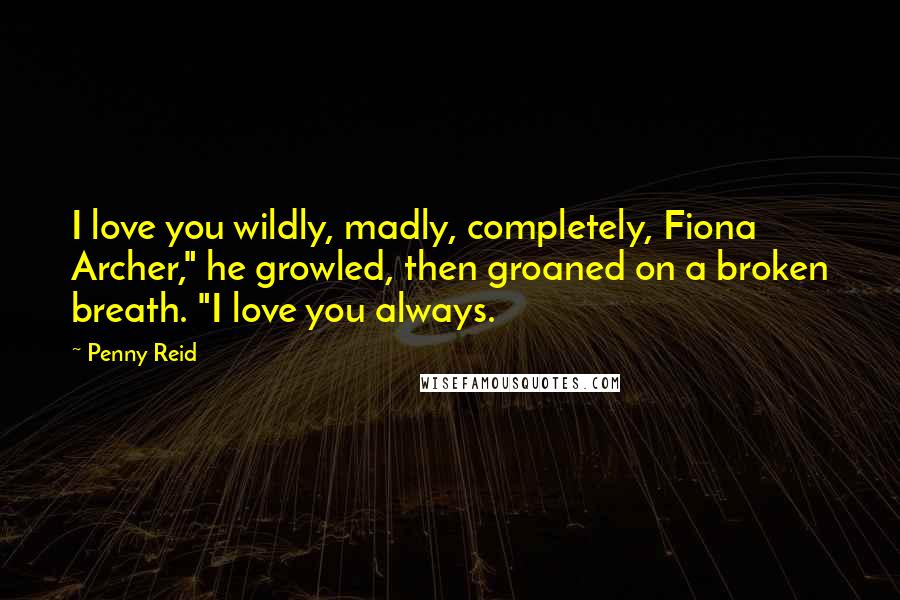 Penny Reid Quotes: I love you wildly, madly, completely, Fiona Archer," he growled, then groaned on a broken breath. "I love you always.