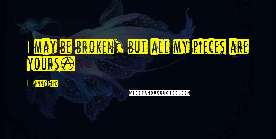 Penny Reid Quotes: I may be broken, but all my pieces are yours.