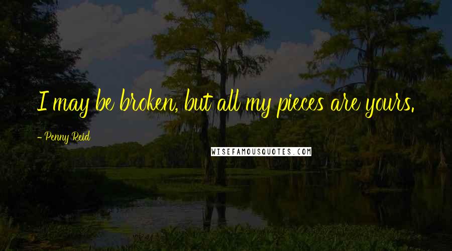 Penny Reid Quotes: I may be broken, but all my pieces are yours.