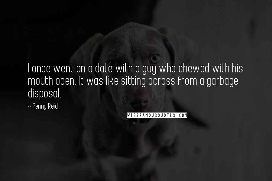 Penny Reid Quotes: I once went on a date with a guy who chewed with his mouth open. It was like sitting across from a garbage disposal.