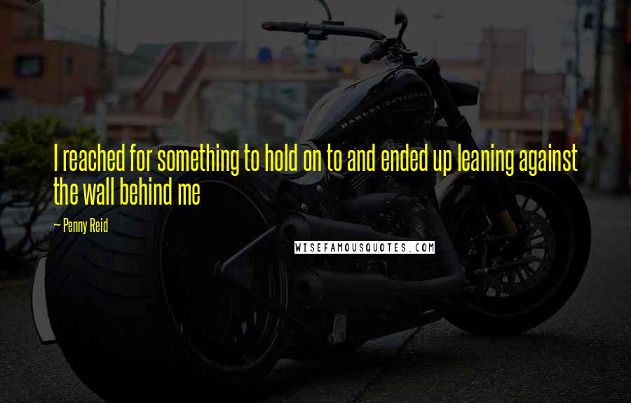 Penny Reid Quotes: I reached for something to hold on to and ended up leaning against the wall behind me