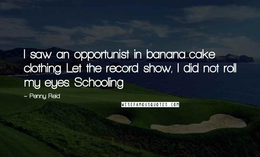 Penny Reid Quotes: I saw an opportunist in banana-cake clothing. Let the record show, I did not roll my eyes. Schooling