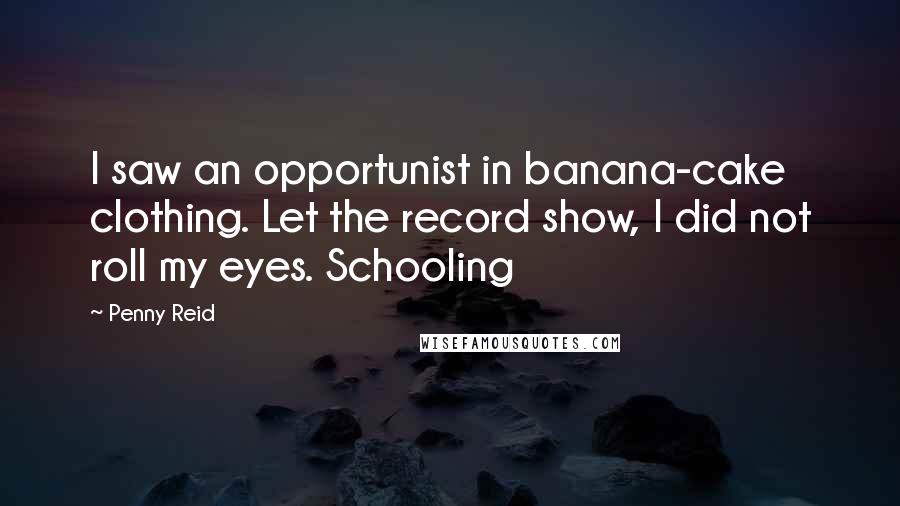 Penny Reid Quotes: I saw an opportunist in banana-cake clothing. Let the record show, I did not roll my eyes. Schooling