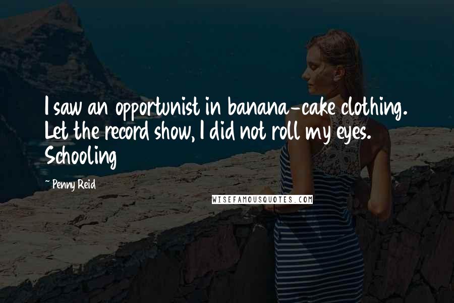 Penny Reid Quotes: I saw an opportunist in banana-cake clothing. Let the record show, I did not roll my eyes. Schooling