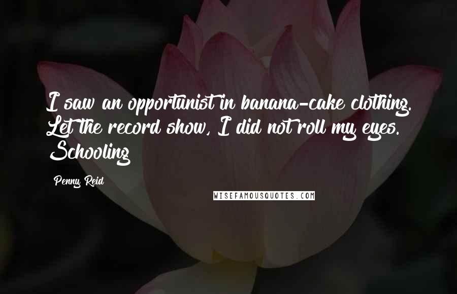 Penny Reid Quotes: I saw an opportunist in banana-cake clothing. Let the record show, I did not roll my eyes. Schooling