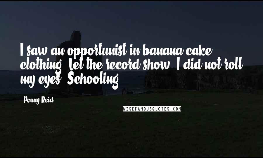 Penny Reid Quotes: I saw an opportunist in banana-cake clothing. Let the record show, I did not roll my eyes. Schooling