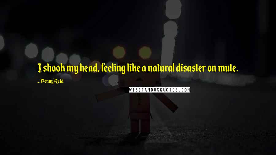 Penny Reid Quotes: I shook my head, feeling like a natural disaster on mute.