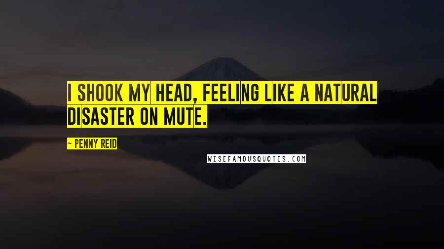 Penny Reid Quotes: I shook my head, feeling like a natural disaster on mute.