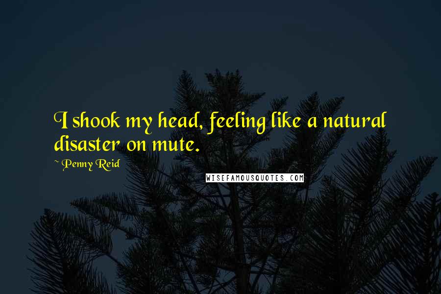 Penny Reid Quotes: I shook my head, feeling like a natural disaster on mute.