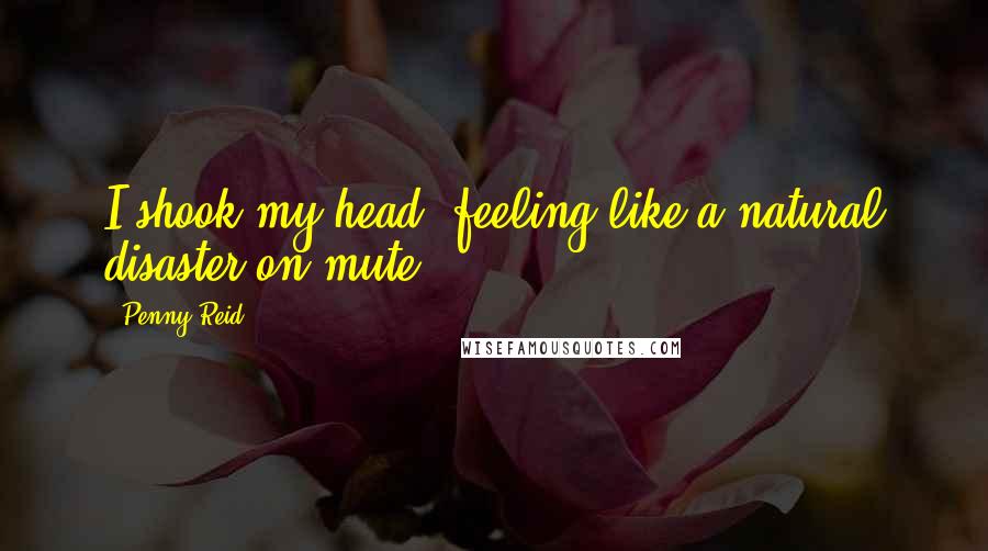 Penny Reid Quotes: I shook my head, feeling like a natural disaster on mute.