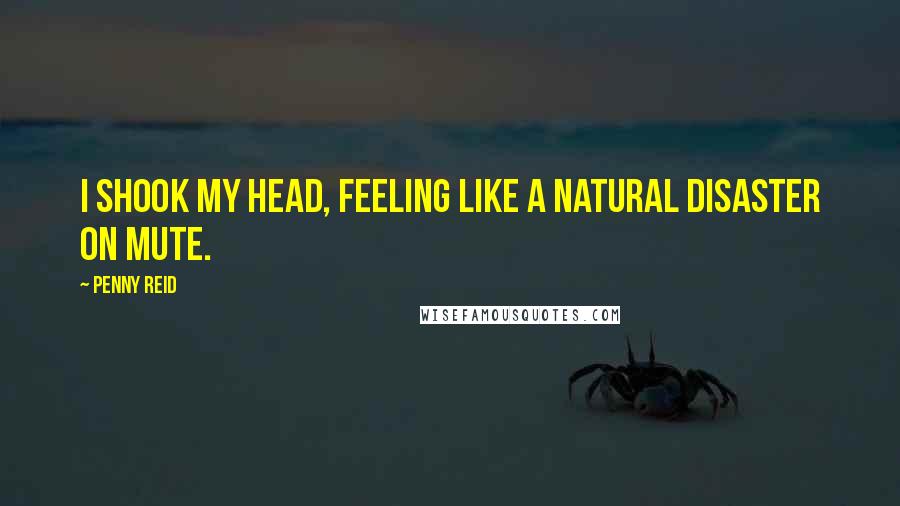 Penny Reid Quotes: I shook my head, feeling like a natural disaster on mute.