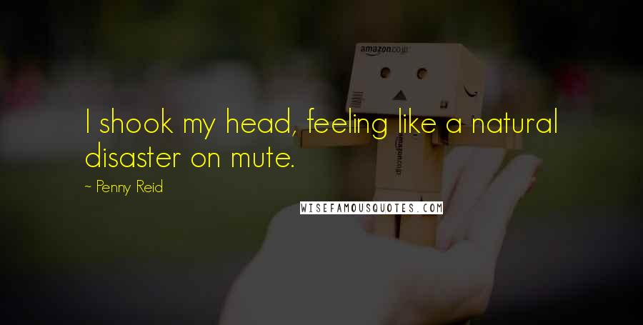 Penny Reid Quotes: I shook my head, feeling like a natural disaster on mute.