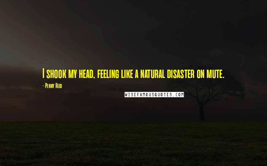 Penny Reid Quotes: I shook my head, feeling like a natural disaster on mute.