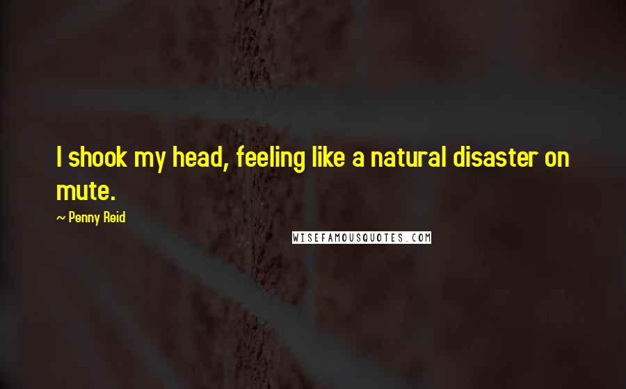 Penny Reid Quotes: I shook my head, feeling like a natural disaster on mute.