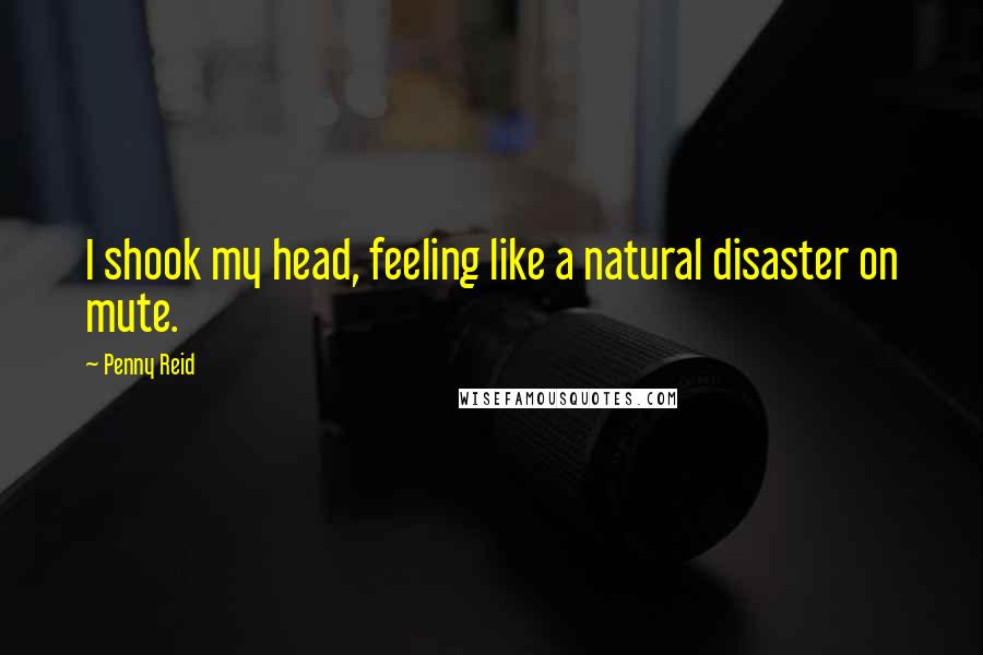 Penny Reid Quotes: I shook my head, feeling like a natural disaster on mute.