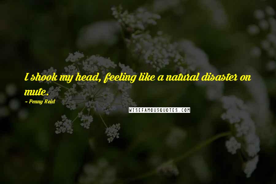 Penny Reid Quotes: I shook my head, feeling like a natural disaster on mute.