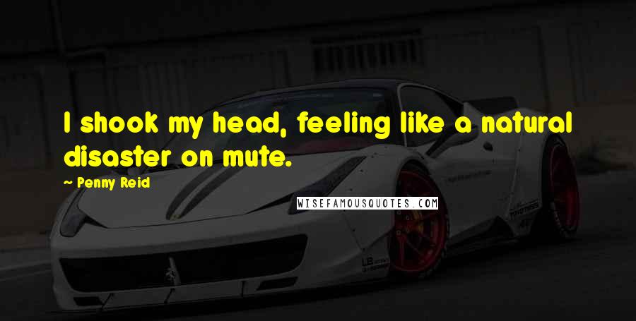Penny Reid Quotes: I shook my head, feeling like a natural disaster on mute.