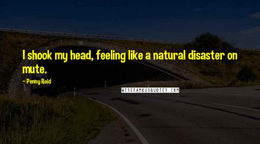 Penny Reid Quotes: I shook my head, feeling like a natural disaster on mute.