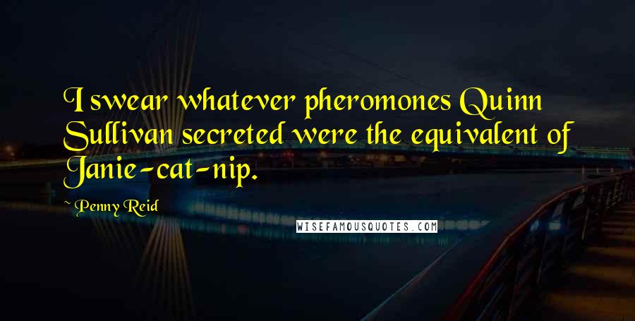 Penny Reid Quotes: I swear whatever pheromones Quinn Sullivan secreted were the equivalent of Janie-cat-nip.