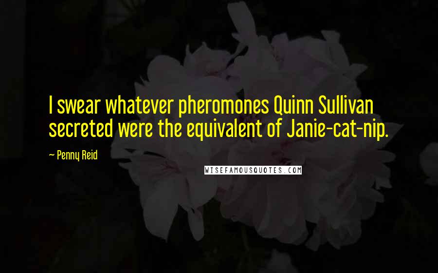 Penny Reid Quotes: I swear whatever pheromones Quinn Sullivan secreted were the equivalent of Janie-cat-nip.