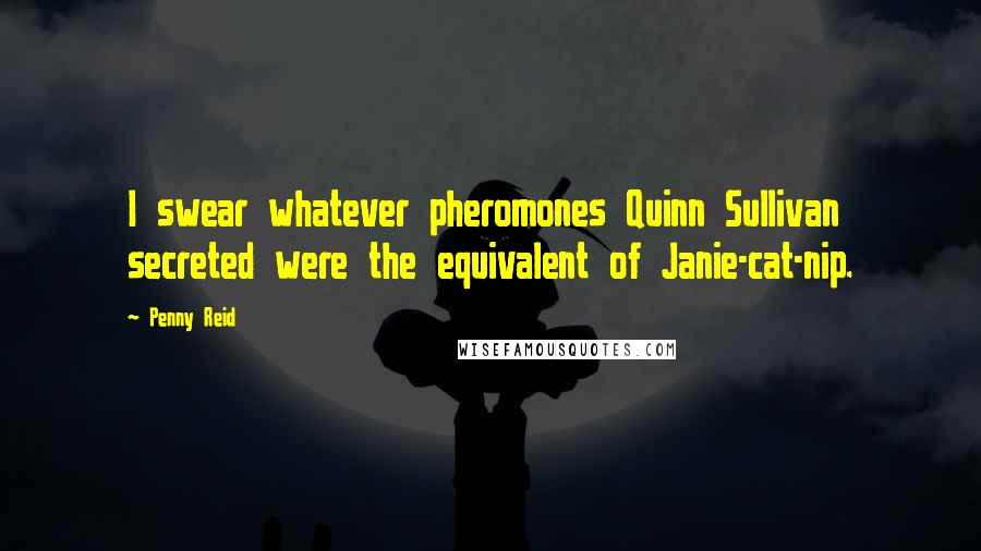 Penny Reid Quotes: I swear whatever pheromones Quinn Sullivan secreted were the equivalent of Janie-cat-nip.