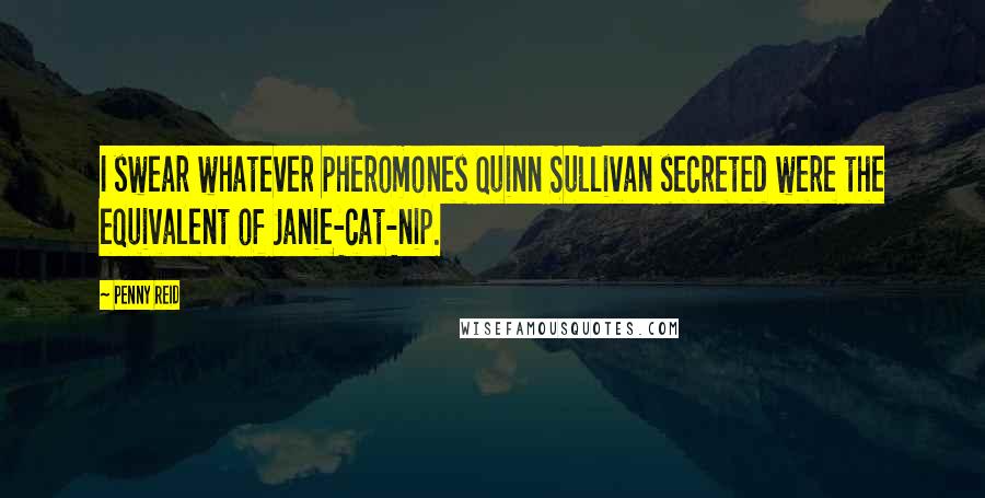 Penny Reid Quotes: I swear whatever pheromones Quinn Sullivan secreted were the equivalent of Janie-cat-nip.